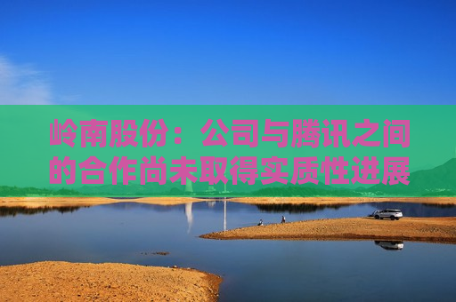 岭南股份：公司与腾讯之间的合作尚未取得实质性进展