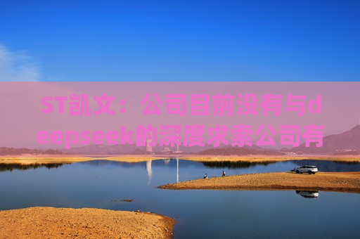 ST凯文：公司目前没有与deepseek的深度求索公司有相关的合作
