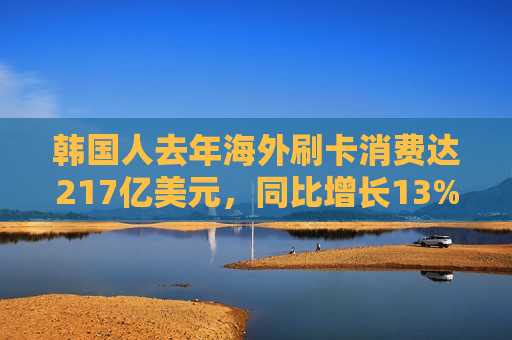 韩国人去年海外刷卡消费达217亿美元，同比增长13%