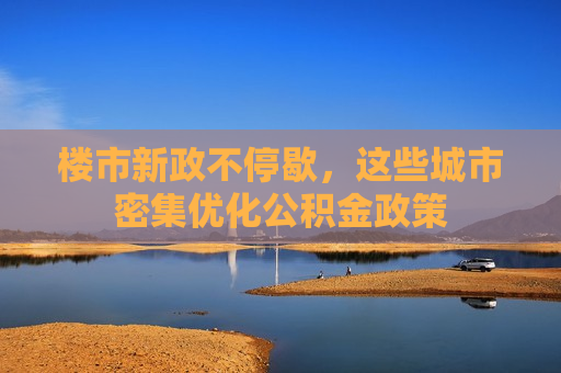 楼市新政不停歇，这些城市密集优化公积金政策