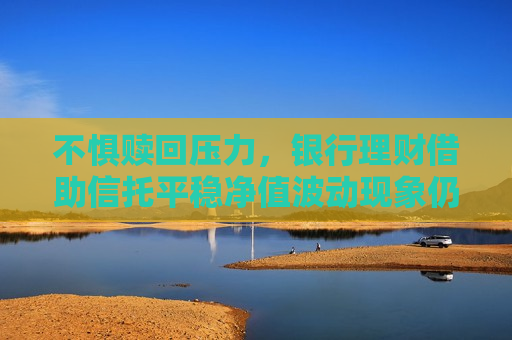 不惧赎回压力，银行理财借助信托平稳净值波动现象仍存？