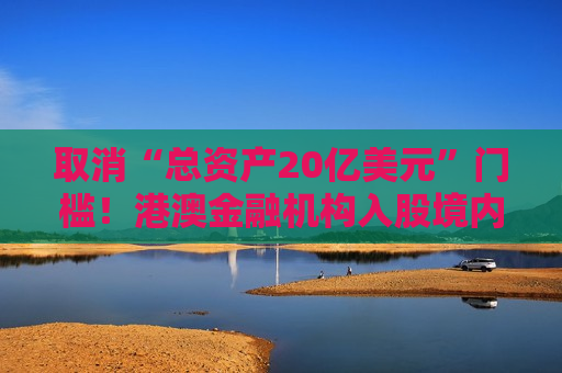 取消“总资产20亿美元”门槛！港澳金融机构入股境内保险公司要求放宽，有啥影响？