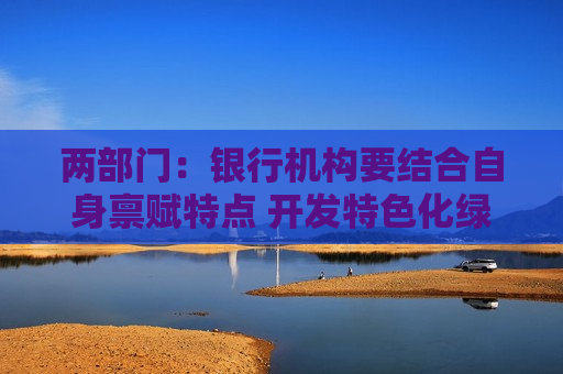 两部门：银行机构要结合自身禀赋特点 开发特色化绿色金融产品和服务
