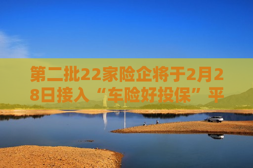 第二批22家险企将于2月28日接入“车险好投保”平台
