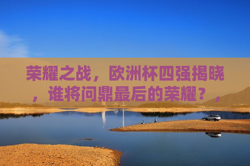 荣耀之战，欧洲杯四强揭晓，谁将问鼎最后的荣耀？，欧洲杯四强揭晓，荣耀之战，谁将问鼎？  第1张