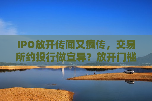 IPO放开传闻又疯传，交易所约投行做宣导？放开门槛？求证：多为假消息
