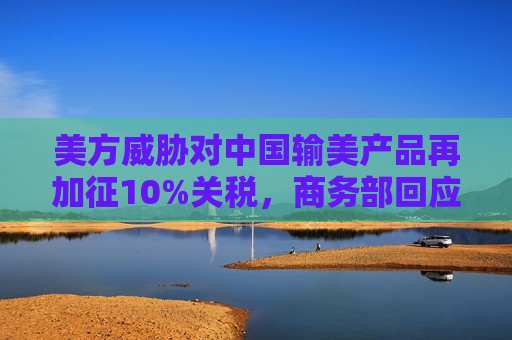 美方威胁对中国输美产品再加征10%关税，商务部回应