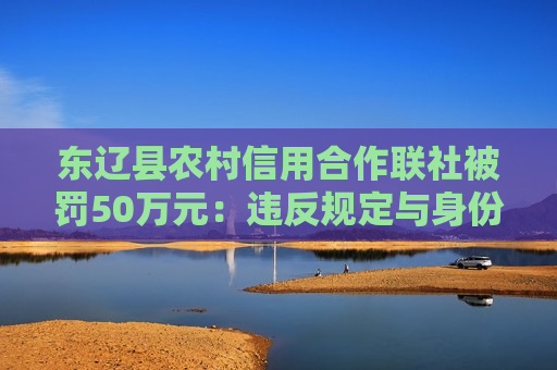 东辽县农村信用合作联社被罚50万元：违反规定与身份不明的客户进行交易