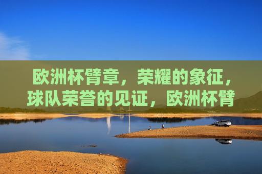 欧洲杯臂章，荣耀的象征，球队荣誉的见证，欧洲杯臂章，球队荣誉的见证，欧洲杯臂章，球队荣誉的永恒见证  第1张
