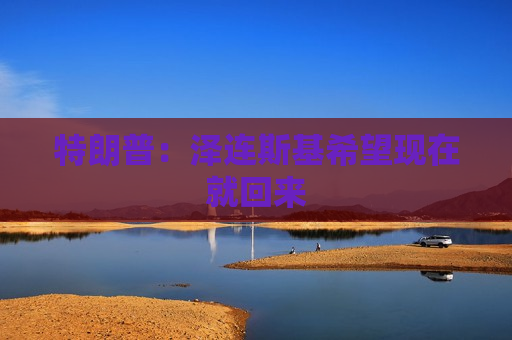 特朗普：泽连斯基希望现在就回来