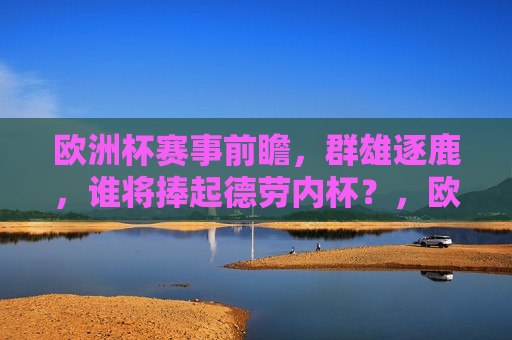 欧洲杯赛事前瞻，群雄逐鹿，谁将捧起德劳内杯？，欧洲杯赛事前瞻，群雄争霸，德劳内杯谁将捧得？，欧洲杯赛事前瞻，群雄争霸，德劳内杯花落谁家？  第1张
