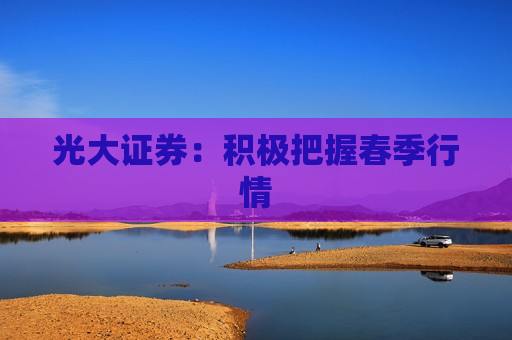 光大证券：积极把握春季行情