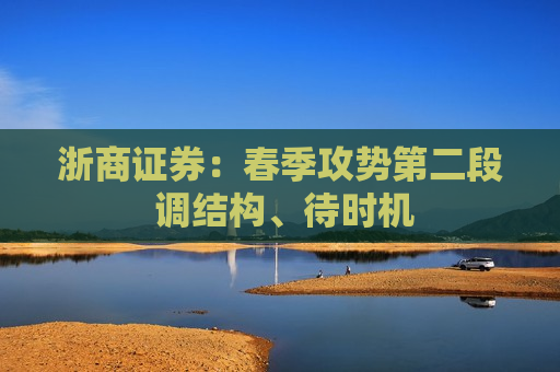 浙商证券：春季攻势第二段 调结构、待时机