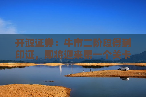 开源证券：牛市二阶段得到印证，即将迎来之一个关卡