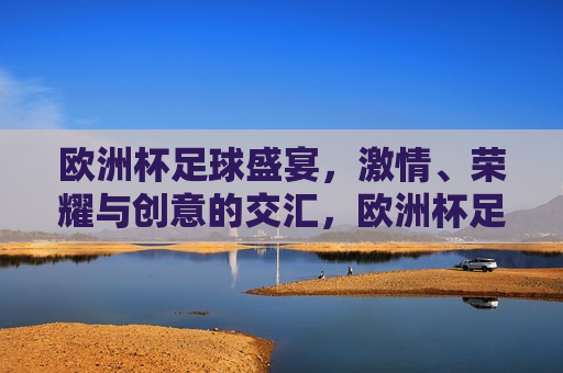 欧洲杯足球盛宴， *** 、荣耀与创意的交汇，欧洲杯足球盛宴， *** 交汇，荣耀与创意共舞，欧洲杯足球盛宴， *** 荣耀与创意共舞  第1张