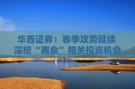 华西证券：春季攻势延续 深挖“两会”相关投资机会