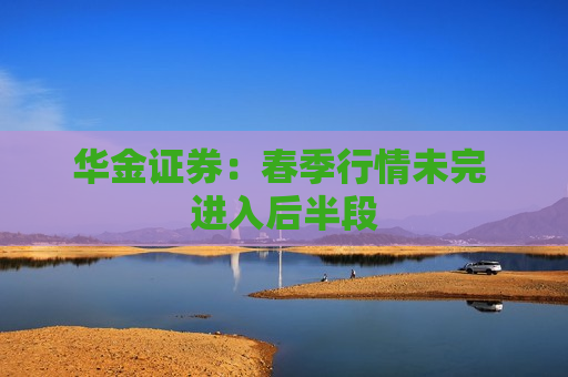 华金证券：春季行情未完 进入后半段  第1张