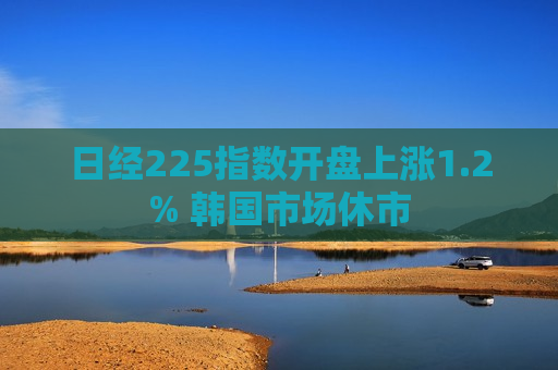 日经225指数开盘上涨1.2% 韩国市场休市