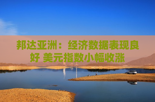邦达亚洲：经济数据表现良好 美元指数小幅收涨  第1张