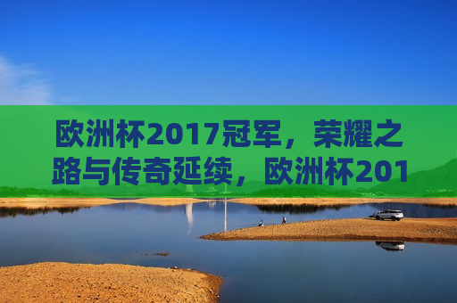 欧洲杯2017冠军，荣耀之路与传奇延续，欧洲杯2017冠军，荣耀之路与传奇延续的光辉篇章，欧洲杯2017冠军荣耀之路，光辉篇章与传奇延续
