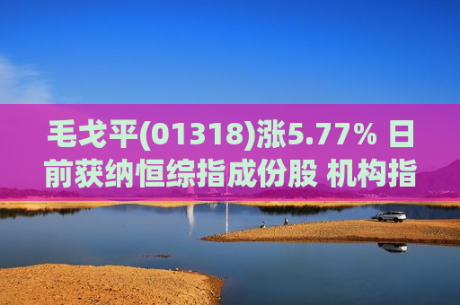 毛戈平(01318)涨5.77% 日前获纳恒综指成份股 机构指其全品类均衡发展且均具备广阔空间
