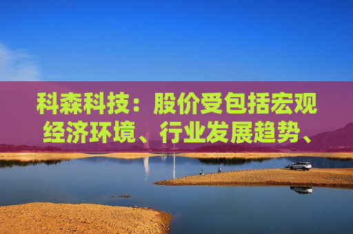 科森科技：股价受包括宏观经济环境、行业发展趋势、公司基本面、市场情绪等多种因素影响