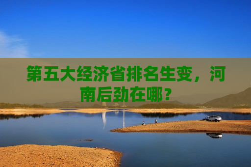 第五大经济省排名生变，河南后劲在哪？