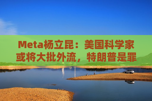 Meta杨立昆：美国科学家或将大批外流，特朗普是罪魁祸首