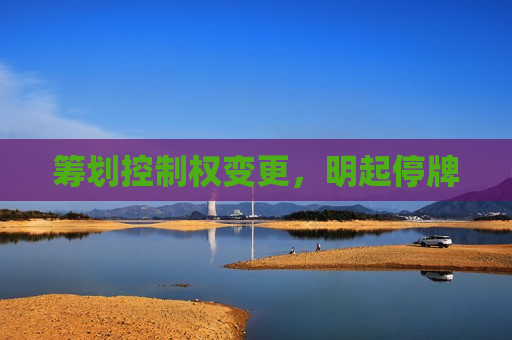 筹划控制权变更，明起停牌