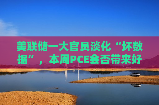 美联储一大官员淡化“坏数据”，本周PCE会否带来好消息？  第1张