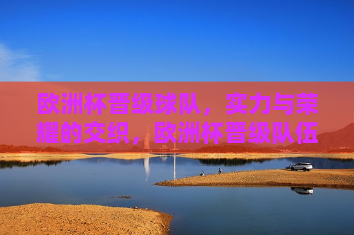 欧洲杯晋级球队，实力与荣耀的交织，欧洲杯晋级队伍，实力与荣耀的碰撞，欧洲杯晋级队伍，实力与荣耀的较量