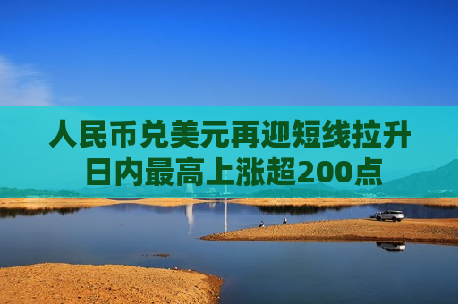 人民币兑美元再迎短线拉升 日内更高上涨超200点  第1张