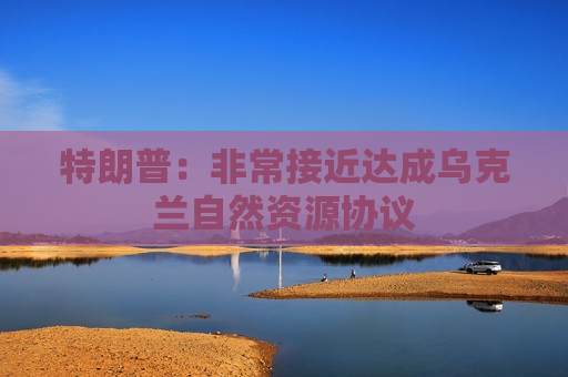 特朗普：非常接近达成乌克兰自然资源协议  第1张