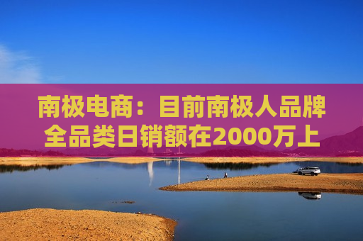 南极电商：目前南极人品牌全品类日销额在2000万上下浮动