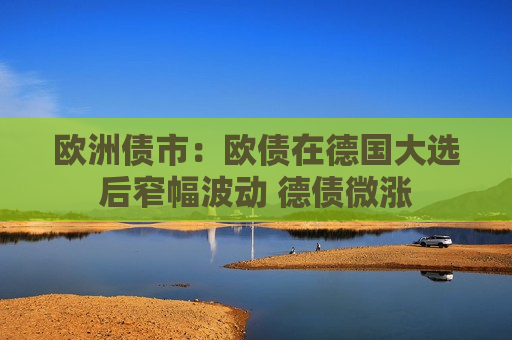 欧洲债市：欧债在德国大选后窄幅波动 德债微涨
