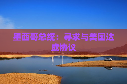 墨西哥总统：寻求与美国达成协议