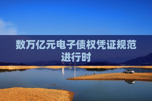 数万亿元电子债权凭证规范进行时