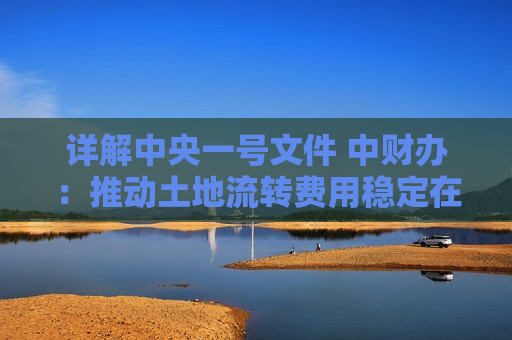详解中央一号文件 中财办：推动土地流转费用稳定在合理水平