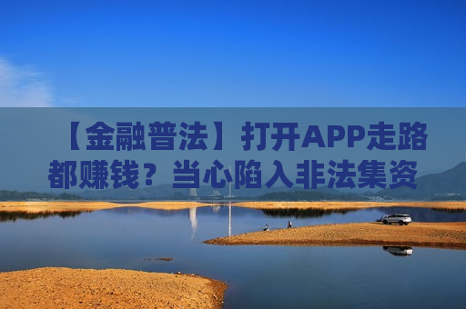 【金融普法】打开APP走路都赚钱？当心陷入非法集资的骗局