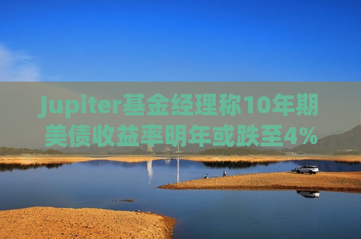 Jupiter基金经理称10年期美债收益率明年或跌至4%以下