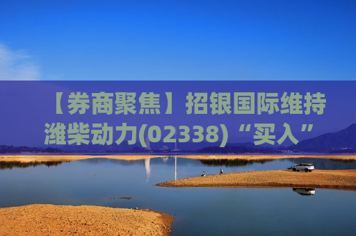 【券商聚焦】招银国际维持潍柴动力(02338)“买入”评级 料数据中心专用发动机的销量将出现强劲增长