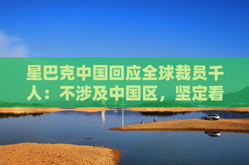 星巴克中国回应全球裁员千人：不涉及中国区，坚定看好中国市场前景