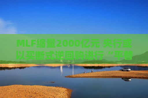 MLF缩量2000亿元 央行或以买断式逆回购进行“平替”