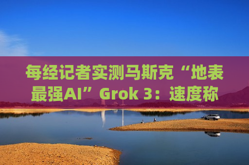 每经记者实测马斯克“地表最强AI”Grok 3：速度称王，数学亮眼，但逻辑能力不敌DeepSeek