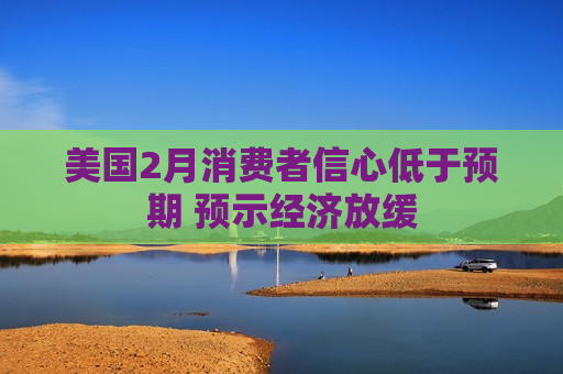 美国2月消费者信心低于预期 预示经济放缓  第1张
