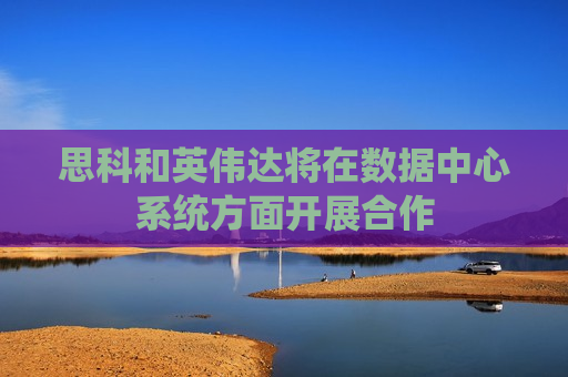 思科和英伟达将在数据中心系统方面开展合作