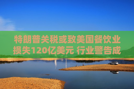 特朗普关税或致美国餐饮业损失120亿美元 行业警告成本转嫁恐推升价格  第1张
