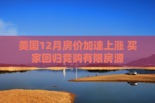 美国12月房价加速上涨 买家回归竞购有限房源