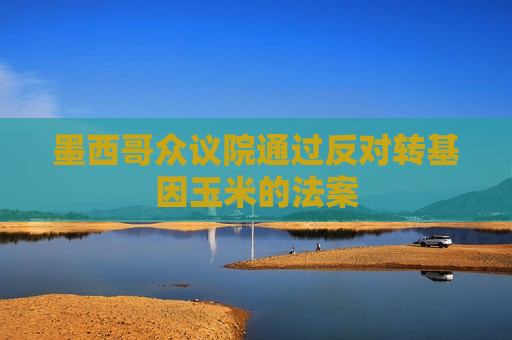 墨西哥众议院通过反对转基因玉米的法案