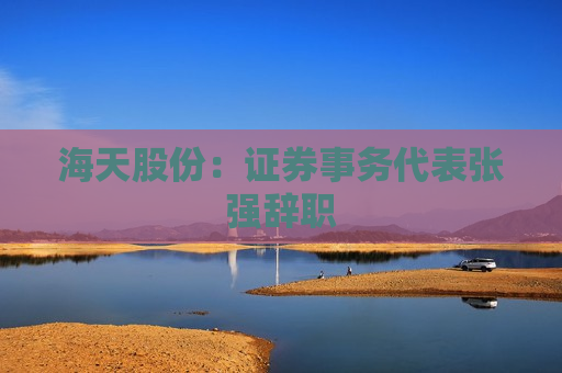 海天股份：证券事务代表张强辞职